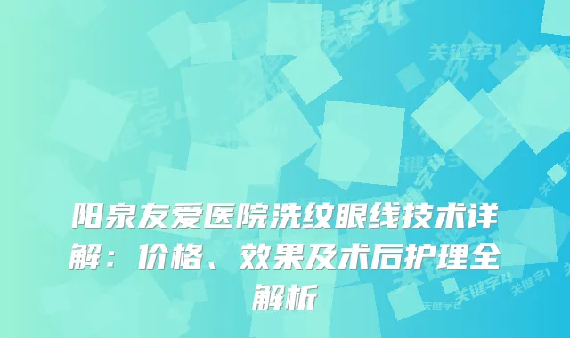 阳泉友爱医院洗纹眼线技术详解:价格、效果及术后护理全解析