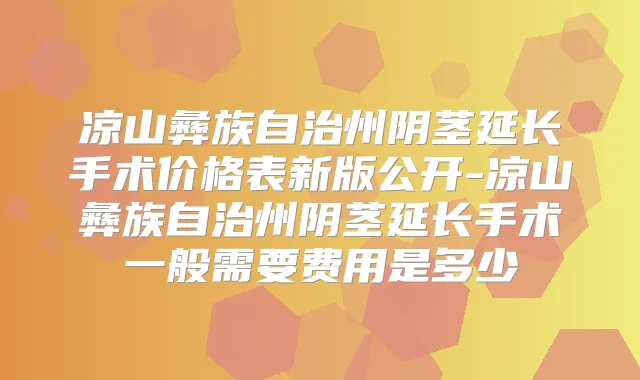 凉山彝族自治州阴茎延长手术价格表新版公开-凉山彝族自治州阴茎延长手术一般需要费用是多少