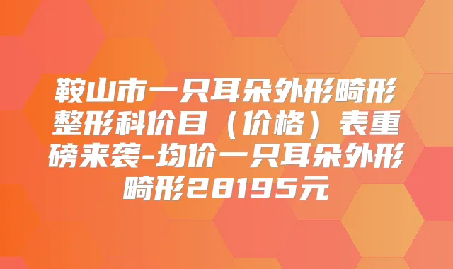 鞍山市一只耳朵外形畸形整形科价目（价格）表重磅来袭-均价一只耳朵外形畸形28195元