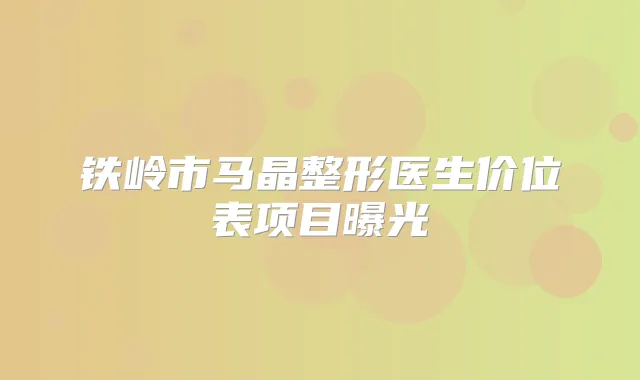 铁岭市马晶整形医生价位表项目曝光