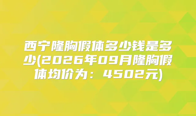 西宁隆胸假体多少钱是多少(2026年09月隆胸假体均价为：4502元)