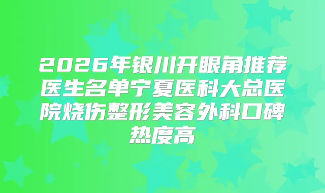 2026年银川开眼角推荐医生名单宁夏医科大总医院烧伤整形美容外科口碑热度高