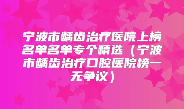 宁波市龋齿医院上榜名单名单专个精选（宁波市龋齿口腔医院榜一无争议）
