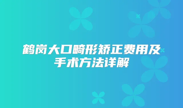 鹤岗大口畸形矫正费用及手术方法详解