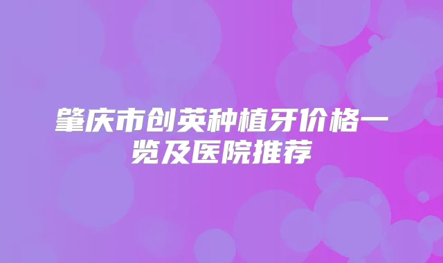 肇庆市创英种植牙价格一览及医院推荐