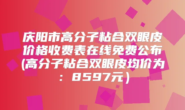 庆阳市高分子粘合双眼皮价格收费表在线免费公布(高分子粘合双眼皮均价为:8597元)