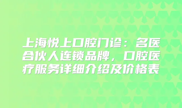 上海悦上口腔门诊：名医合伙人连锁品牌，口腔医疗服务详细介绍及价格表