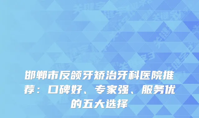 邯郸市反颌牙矫治牙科医院推荐：口碑好、专家强、服务优的五大选择