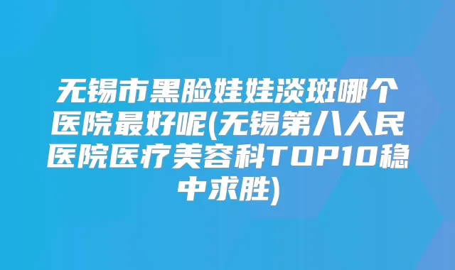 无锡市黑脸娃娃淡斑哪个医院好呢(无锡第八人民医院医疗美容科TOP10稳中求胜)