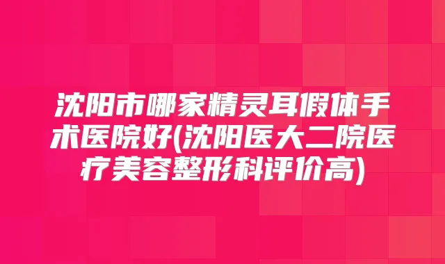 沈阳市哪家假体手术医院好(沈阳医大二院医疗美容整形科评价高)
