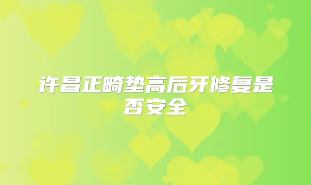 许昌正畸垫高后牙修复是否安全