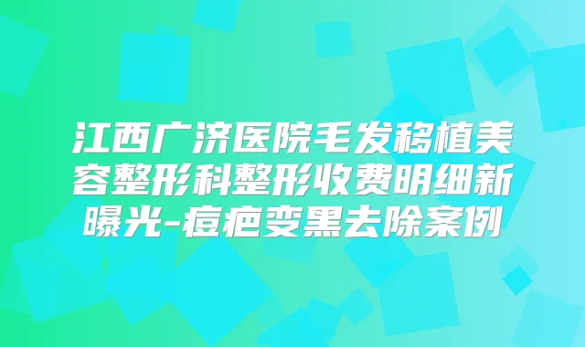 江西广济医院毛发移植美容整形科整形收费明细新曝光-痘疤变黑去除案例