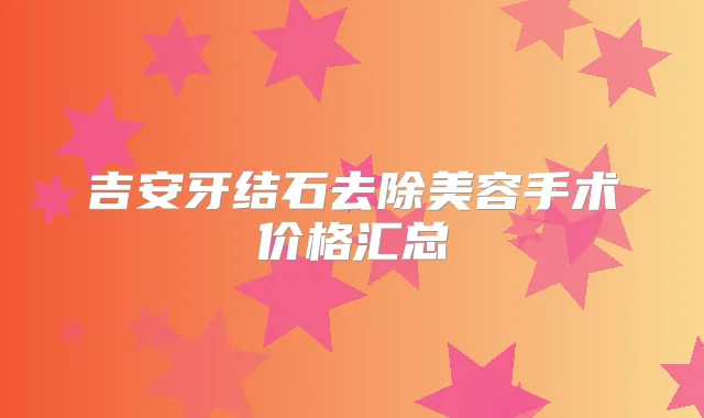 吉安牙结石去除美容手术价格汇总