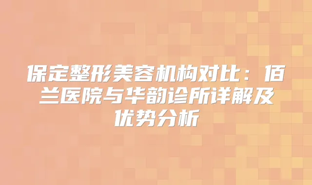保定整形美容机构对比：佰兰医院与华韵诊所详解及优势分析