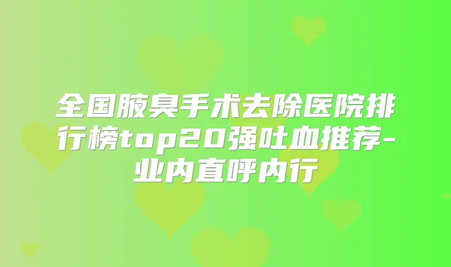全国腋臭手术去除医院排行榜top20强吐血推荐-业内直呼内行