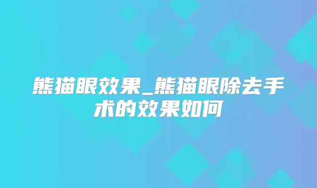 熊猫眼效果_熊猫眼除去手术的效果如何