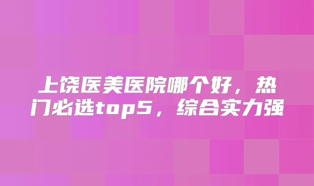 上饶医美医院哪个好,热门必选top5,综合实力强
