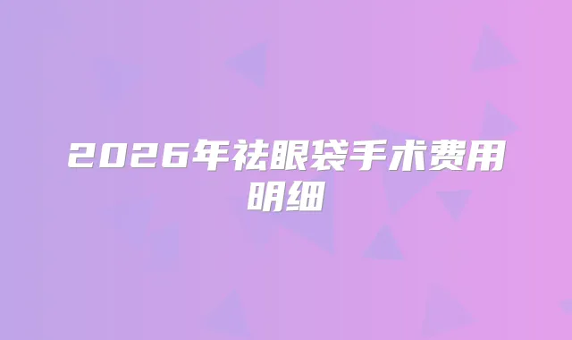 2026年祛眼袋手术费用明细
