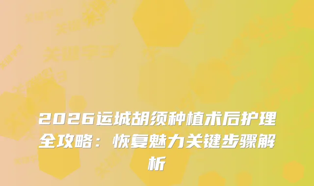 2026运城胡须种植术后护理全攻略：恢复魅力关键步骤解析