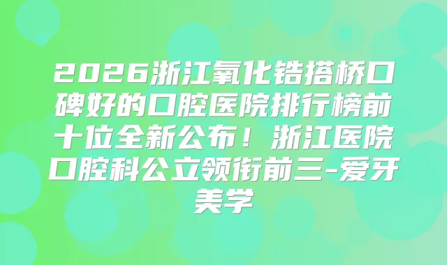 2026浙江氧化锆搭桥口碑好的口腔医院排行榜前十位全新公布！浙江医院口腔科公立领衔前三-爱牙美学