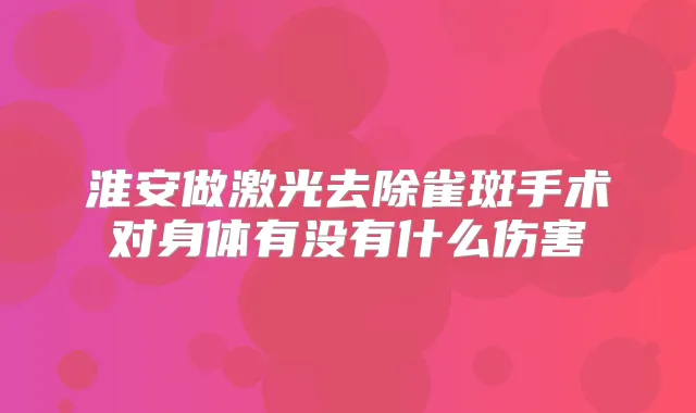 淮安做激光去除雀斑手术对身体有没有什么伤害