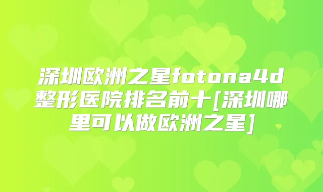 深圳欧洲之星fotona4d整形医院排名前十[深圳哪里可以做欧洲之星]