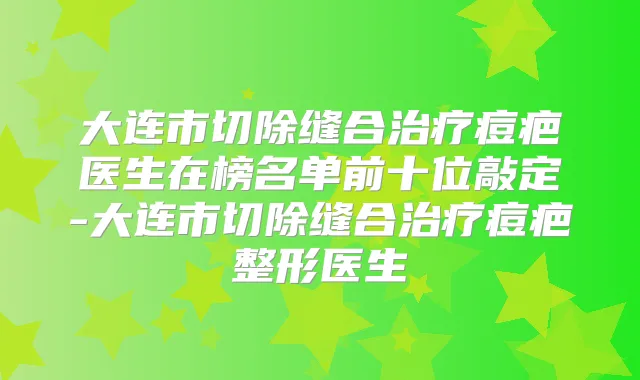 大连市切除缝合痘疤医生在榜名单前十位敲定-大连市切除缝合痘疤整形医生