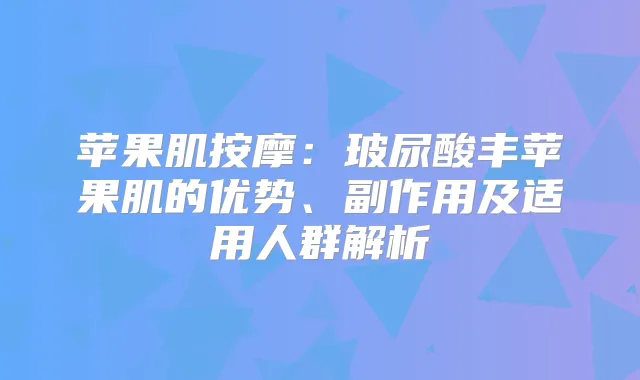 苹果肌按摩：玻尿酸丰苹果肌的优势、副作用及适用人群解析