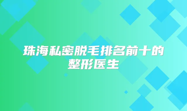 珠海私密脱毛排名前十的整形医生