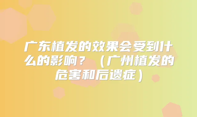 广东植发的效果会受到什么的影响？（广州植发的危害和后遗症）