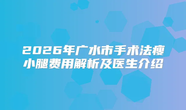 2026年广水市手术法瘦小腿费用解析及医生介绍