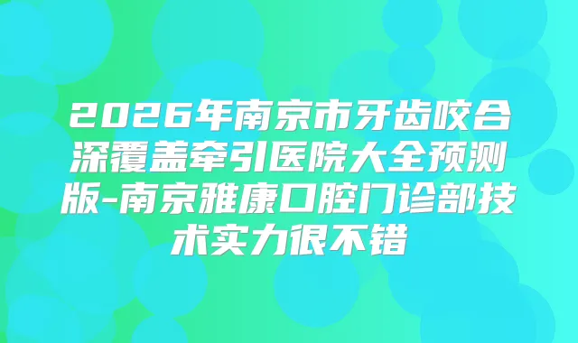 2026年南京市牙齿咬合深覆盖牵引医院大全预测版-南京雅康口腔门诊部技术实力很不错
