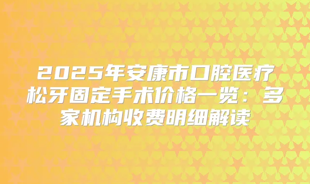 2025年安康市口腔医疗松牙固定手术价格一览：多家机构收费明细解读