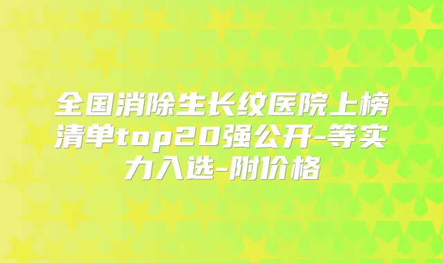 全国消除生长纹医院上榜清单top20强公开-等实力入选-附价格
