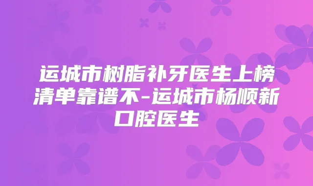 运城市树脂补牙医生上榜清单靠谱不-运城市杨顺新口腔医生