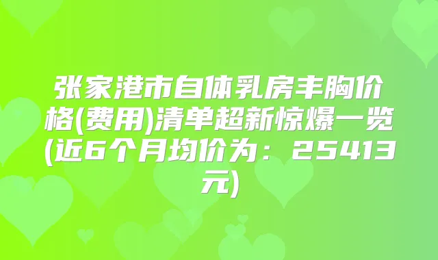 张家港市自体乳房丰胸价格(费用)清单超新惊爆一览(近6个月均价为:25413元)