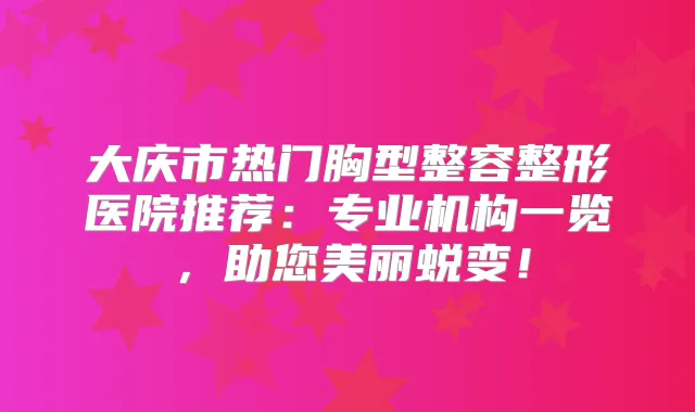 大庆市热门胸型整容整形医院推荐：专业机构一览，助您美丽蜕变！