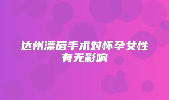 达州漂唇手术对怀孕女性有无影响