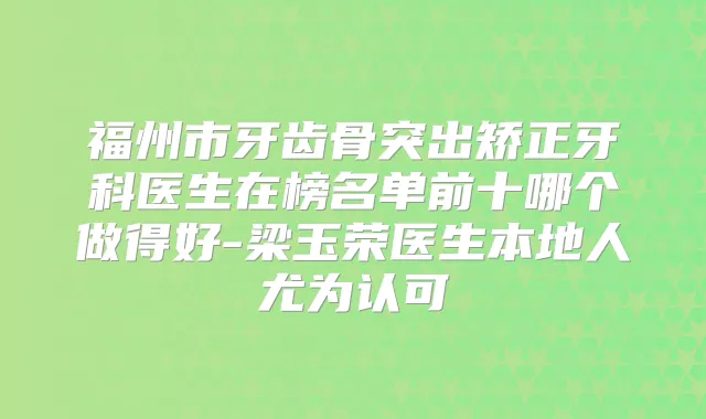福州市牙齿骨突出矫正牙科医生在榜名单前十哪个做得好-梁玉荣医生本地人尤为认可