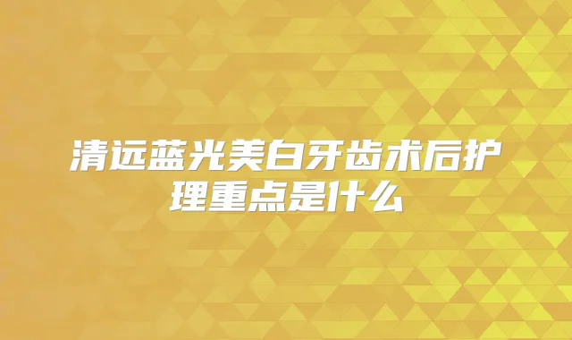 清远蓝光美白牙齿术后护理重点是什么