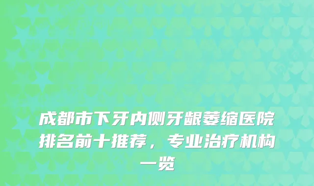 成都市下牙内侧牙龈萎缩医院排名前十推荐，专业机构一览