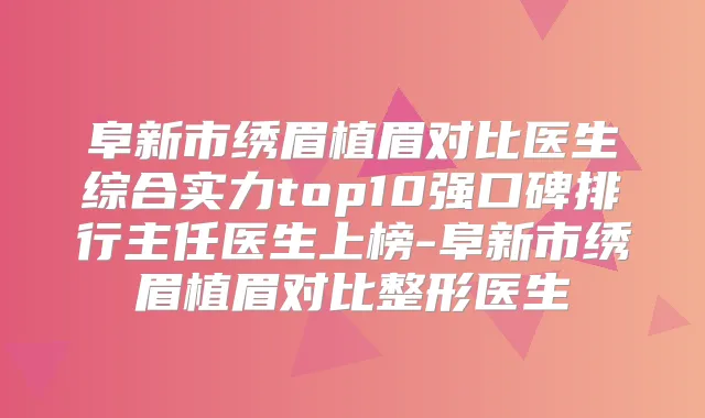 阜新市绣眉植眉对比医生综合实力top10强口碑排行主任医生上榜-阜新市绣眉植眉对比整形医生