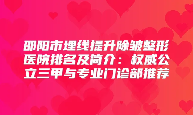 邵阳市埋线提升除皱整形医院排名及简介：公立三甲与专业门诊部推荐