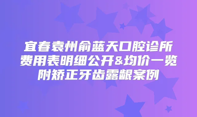宜春袁州俞蓝天口腔诊所费用表明细公开&均价一览附矫正牙齿露龈案例