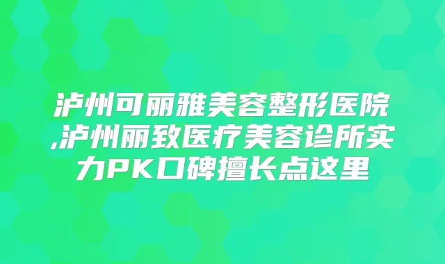 泸州可丽雅美容整形医院,泸州丽致医疗美容诊所实力PK口碑擅长点这里