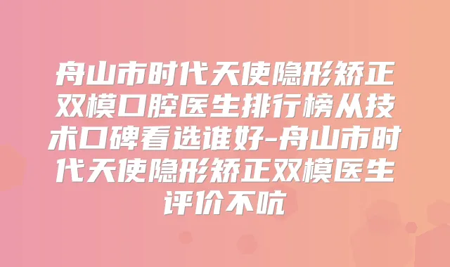 舟山市时代天使隐形矫正双模口腔医生排行榜从技术口碑看选谁好-舟山市时代天使隐形矫正双模医生评价不吭
