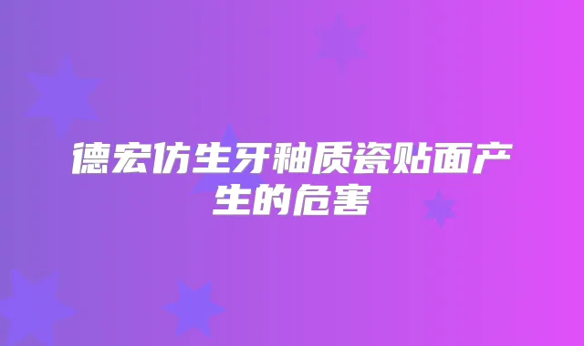 德宏仿生牙釉质瓷贴面产生的危害
