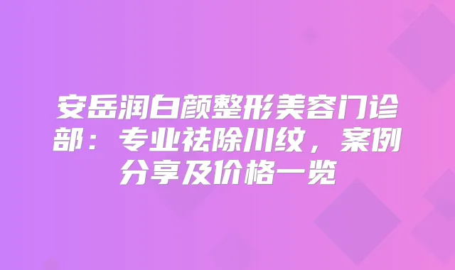 安岳润白颜整形美容门诊部:专业祛除川纹,案例分享及价格一览