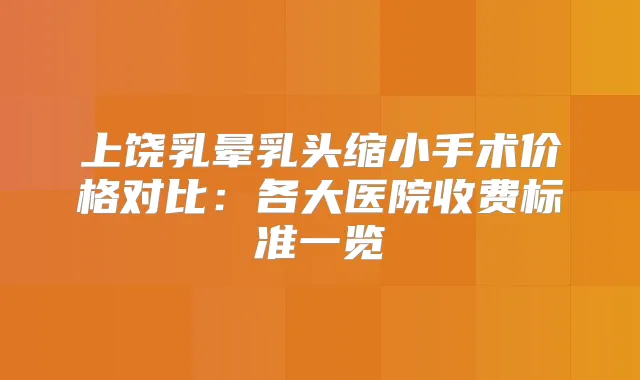 上饶乳晕乳头缩小手术价格对比：各大医院收费标准一览