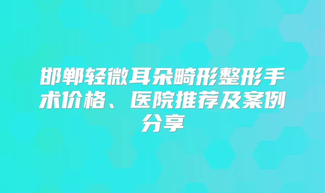 邯郸轻微耳朵畸形整形手术价格、医院推荐及案例分享